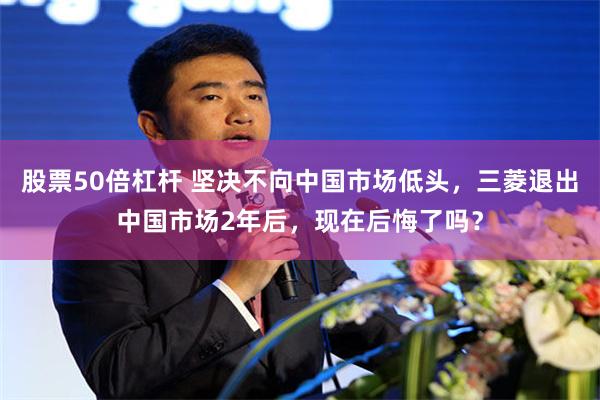 股票50倍杠杆 坚决不向中国市场低头,三菱退出中国市场2年后,现在后悔了吗?