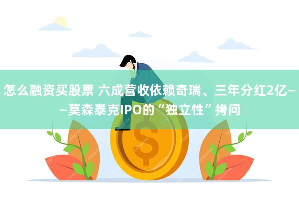 怎么融资买股票 六成营收依赖奇瑞、三年分红2亿——莫森泰克IPO的“独立性”拷问