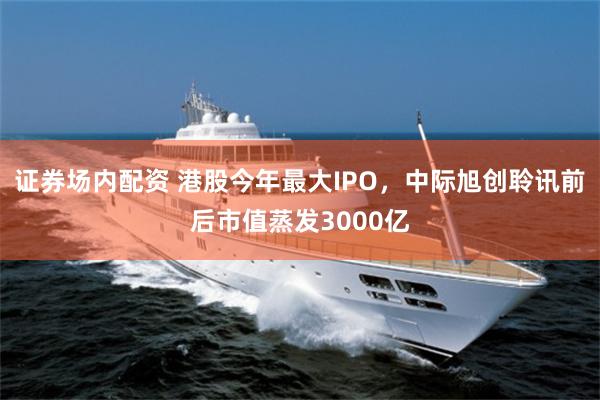 证券场内配资 港股今年最大IPO,中际旭创聆讯前后市值蒸发3000亿