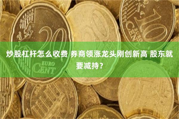 炒股杠杆怎么收费 券商领涨龙头刚创新高 股东就要减持?