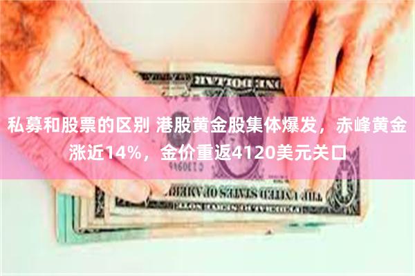 私募和股票的区别 港股黄金股集体爆发，赤峰黄金涨近14%，金价重返4120美元关口