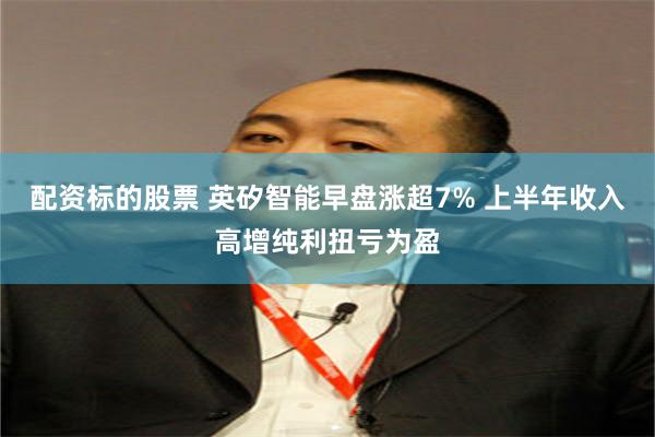 配资标的股票 英矽智能早盘涨超7% 上半年收入高增纯利扭亏为盈