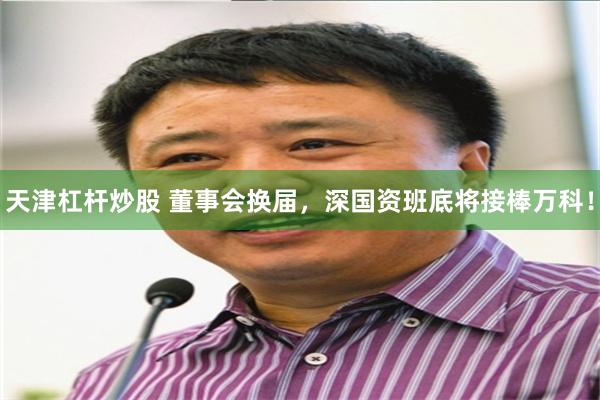天津杠杆炒股 董事会换届,深国资班底将接棒万科!