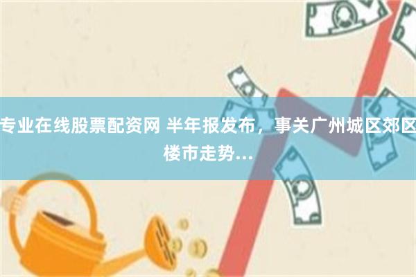 专业在线股票配资网 半年报发布,事关广州城区郊区楼市走势...