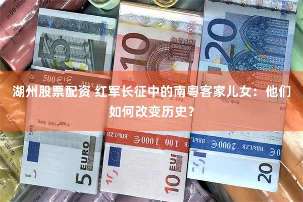湖州股票配资 红军长征中的南粤客家儿女:他们如何改变历史?