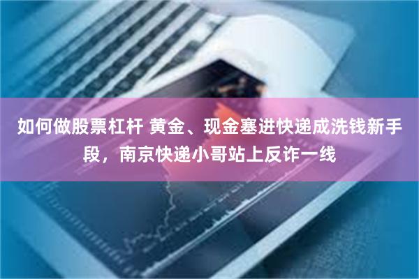 如何做股票杠杆 黄金、现金塞进快递成洗钱新手段,南京快递小哥站上反诈一线