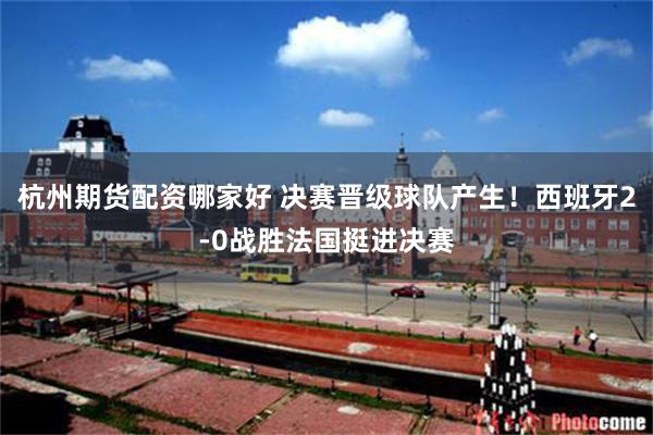 杭州期货配资哪家好 决赛晋级球队产生！西班牙2-0战胜法国挺进决赛