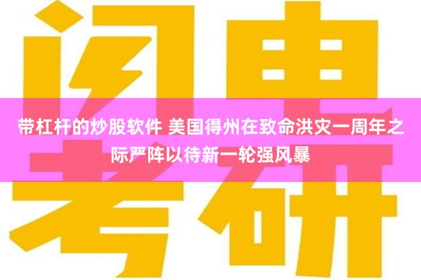 带杠杆的炒股软件 美国得州在致命洪灾一周年之际严阵以待新一轮强风暴