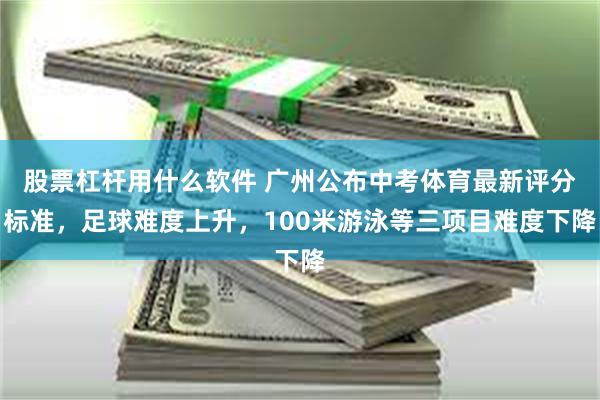 股票杠杆用什么软件 广州公布中考体育最新评分标准,足球难度上升,100米游泳等三项目难度下降