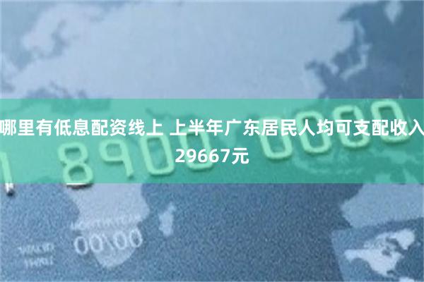 哪里有低息配资线上 上半年广东居民人均可支配收入29667元