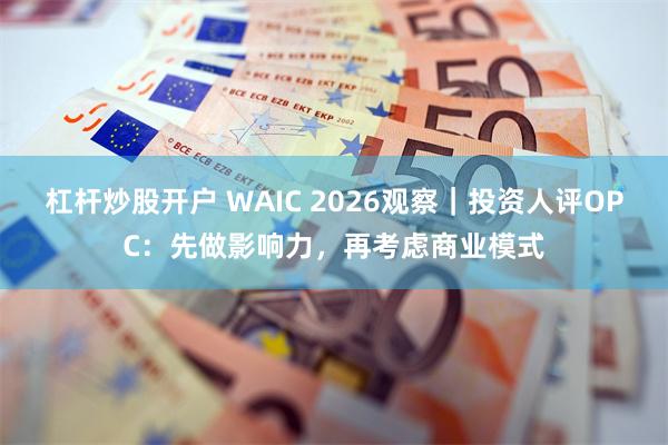 杠杆炒股开户 WAIC 2026观察｜投资人评OPC：先做影响力，再考虑商业模式