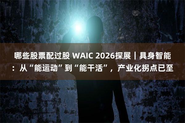 哪些股票配过股 WAIC 2026探展｜具身智能：从“能运动”到“能干活”，产业化拐点已至