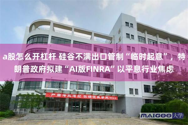 a股怎么开杠杆 硅谷不满出口管制“临时起意”,特朗普政府拟建“AI版FINRA”以平息行业焦虑