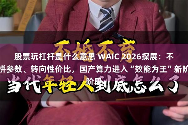 股票玩杠杆是什么意思 WAIC 2026探展：不再拼参数、转向性价比，国产算力进入“效能为王”新阶段