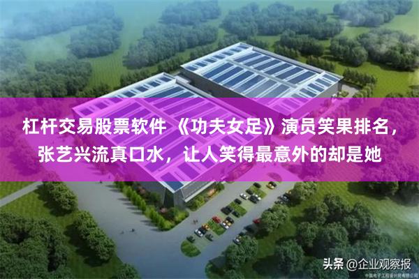 杠杆交易股票软件 《功夫女足》演员笑果排名，张艺兴流真口水，让人笑得最意外的却是她