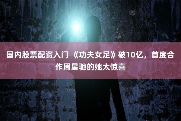 国内股票配资入门 《功夫女足》破10亿，首度合作周星驰的她太惊喜