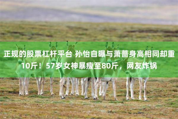 正规的股票杠杆平台 孙怡自曝与萧蔷身高相同却重10斤！57岁女神暴瘦至80斤，网友炸锅