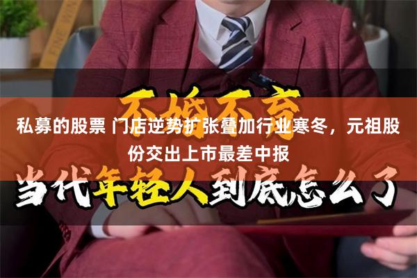 私募的股票 门店逆势扩张叠加行业寒冬，元祖股份交出上市最差中报