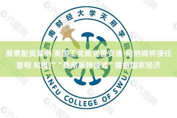 股票配资案例 英国工党新党首安迪·伯纳姆将接任首相 拟推广“曼彻斯特模式”提振国家经济