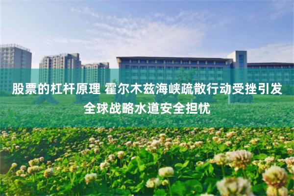 股票的杠杆原理 霍尔木兹海峡疏散行动受挫引发全球战略水道安全担忧
