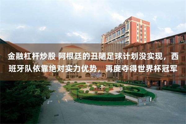 金融杠杆炒股 阿根廷的丑陋足球计划没实现，西班牙队依靠绝对实力优势，再度夺得世界杯冠军