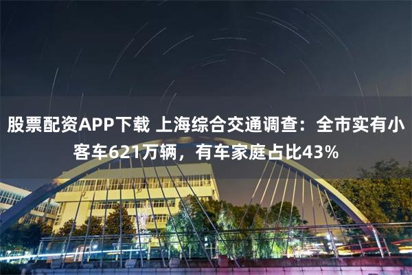 股票配资APP下载 上海综合交通调查：全市实有小客车621万辆，有车家庭占比43%