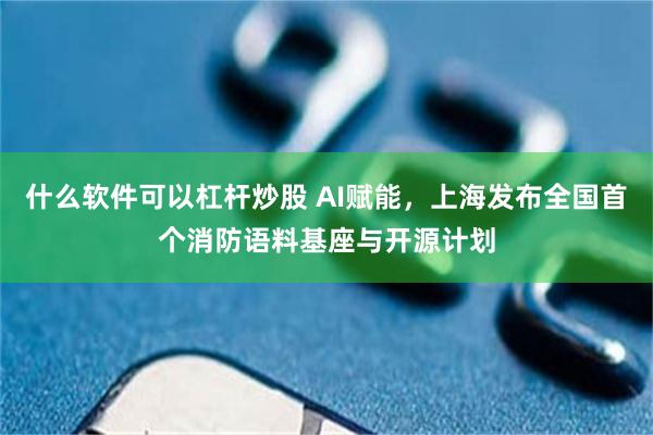 什么软件可以杠杆炒股 AI赋能,上海发布全国首个消防语料基座与开源计划