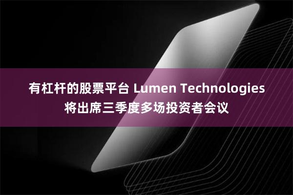 有杠杆的股票平台 Lumen Technologies将出席三季度多场投资者会议
