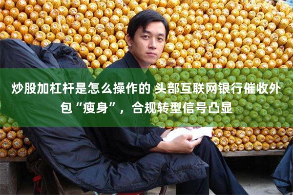 炒股加杠杆是怎么操作的 头部互联网银行催收外包“瘦身”，合规转型信号凸显