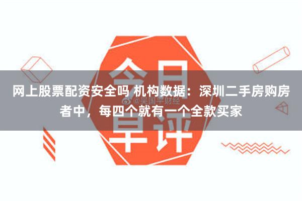 网上股票配资安全吗 机构数据：深圳二手房购房者中，每四个就有一个全款买家