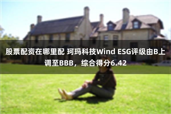 股票配资在哪里配 珂玛科技Wind ESG评级由B上调至BBB，综合得分6.42