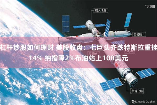 杠杆炒股如何理财 美股收盘：七巨头齐跌特斯拉重挫14% 纳指降2%布油站上100美元