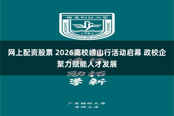 网上配资股票 2026高校崂山行活动启幕 政校企聚力赋能人才发展
