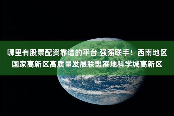 哪里有股票配资靠谱的平台 强强联手！西南地区国家高新区高质量发展联盟落地科学城高新区