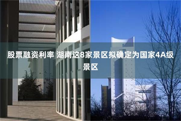 股票融资利率 湖南这8家景区拟确定为国家4A级景区