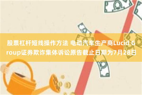 股票杠杆短线操作方法 电动汽车生产商Lucid Group证券欺诈集体诉讼原告截止日期为7月28日