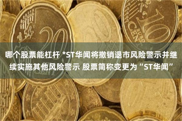 哪个股票能杠杆 *ST华闻将撤销退市风险警示并继续实施其他风险警示 股票简称变更为“ST华闻”