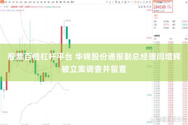 股票百倍杠杆平台 华锦股份通报副总经理闫增辉被立案调查并留置