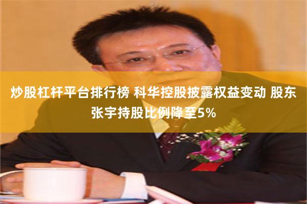 炒股杠杆平台排行榜 科华控股披露权益变动 股东张宇持股比例降至5%