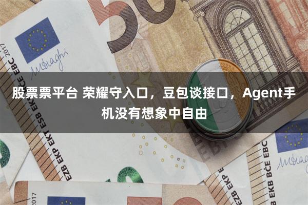 股票票平台 荣耀守入口，豆包谈接口，Agent手机没有想象中自由