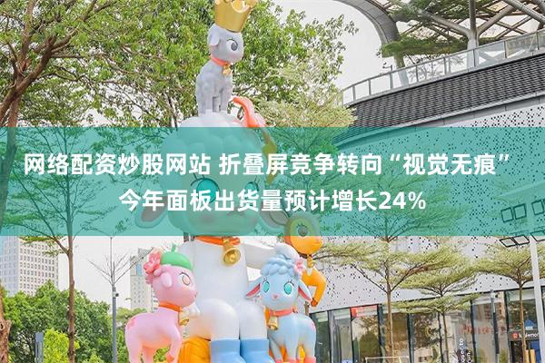 网络配资炒股网站 折叠屏竞争转向“视觉无痕” 今年面板出货量预计增长24%
