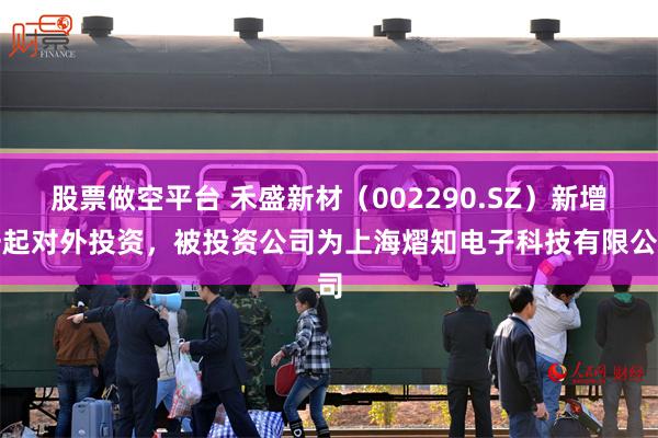股票做空平台 禾盛新材（002290.SZ）新增一起对外投资，被投资公司为上海熠知电子科技有限公司