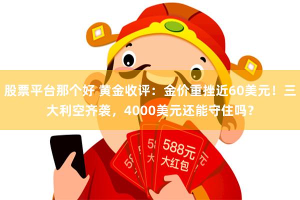 股票平台那个好 黄金收评：金价重挫近60美元！三大利空齐袭，4000美元还能守住吗？