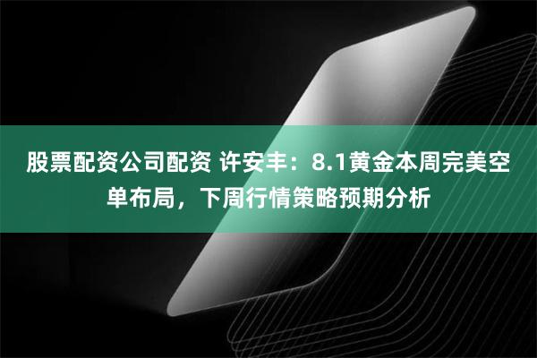 股票配资公司配资 许安丰：8.1黄金本周完美空单布局，下周行情策略预期分析
