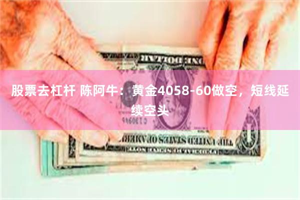 股票去杠杆 陈阿牛:黄金4058-60做空,短线延续空头