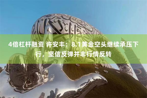 4倍杠杆融资 许安丰：8.1黄金空头继续承压下行，坚信反弹并非行情反转