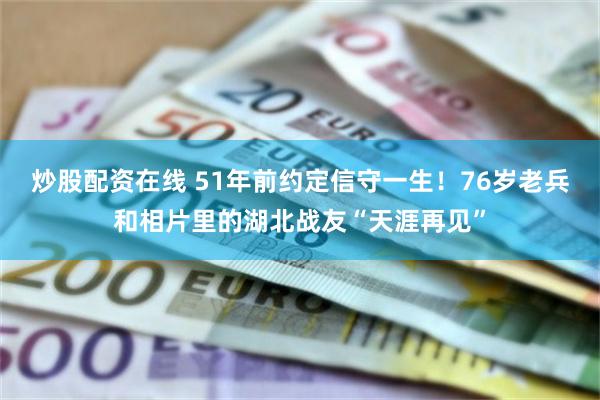 炒股配资在线 51年前约定信守一生！76岁老兵和相片里的湖北战友“天涯再见”