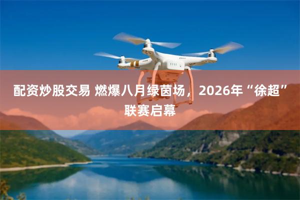 配资炒股交易 燃爆八月绿茵场，2026年“徐超”联赛启幕