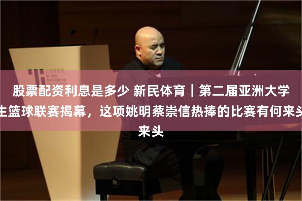 股票配资利息是多少 新民体育｜第二届亚洲大学生篮球联赛揭幕，这项姚明蔡崇信热捧的比赛有何来头