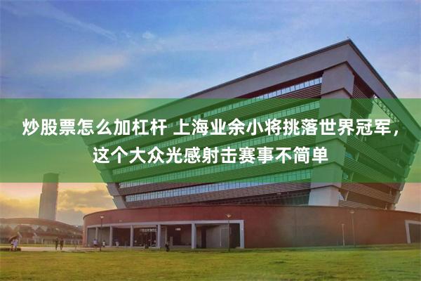 炒股票怎么加杠杆 上海业余小将挑落世界冠军，这个大众光感射击赛事不简单